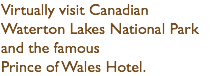 Virtually visit Canadian Waterton Lakes National Park and the famous Prince of Wales Hotel.